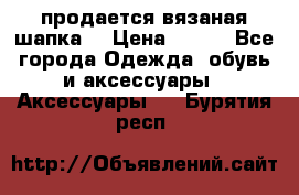 продается вязаная шапка  › Цена ­ 600 - Все города Одежда, обувь и аксессуары » Аксессуары   . Бурятия респ.